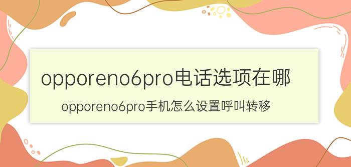 opporeno6pro电话选项在哪 opporeno6pro手机怎么设置呼叫转移？